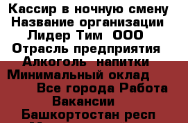 Кассир в ночную смену › Название организации ­ Лидер Тим, ООО › Отрасль предприятия ­ Алкоголь, напитки › Минимальный оклад ­ 36 000 - Все города Работа » Вакансии   . Башкортостан респ.,Мечетлинский р-н